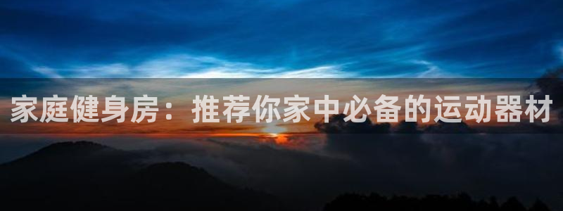 熊猫体育集团官网首页网址：家庭健身房：推荐你家中必备的运动器